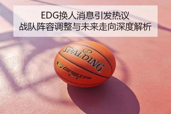 EDG换人消息引发热议 战队阵容调整与未来走向深度解析