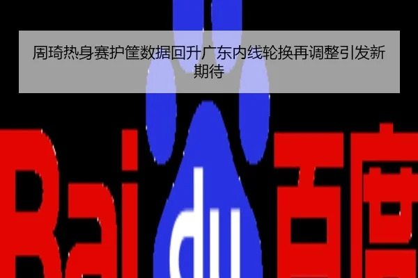 周琦热身赛护筐数据回升广东内线轮换再调整引发新期待