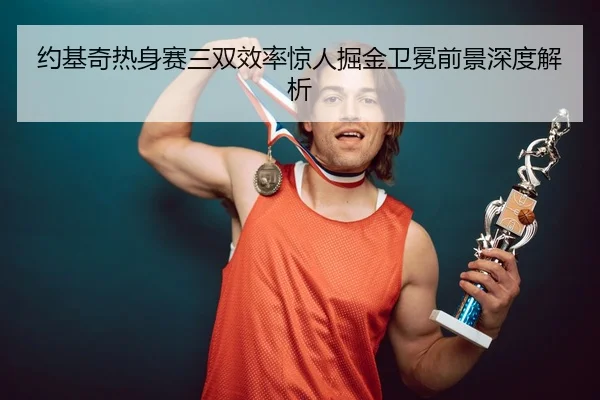 约基奇热身赛三双效率惊人掘金卫冕前景深度解析
