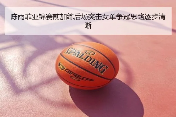 陈雨菲亚锦赛前加练后场突击女单争冠思路逐步清晰