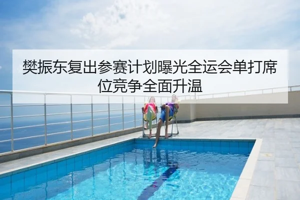 樊振东复出参赛计划曝光全运会单打席位竞争全面升温