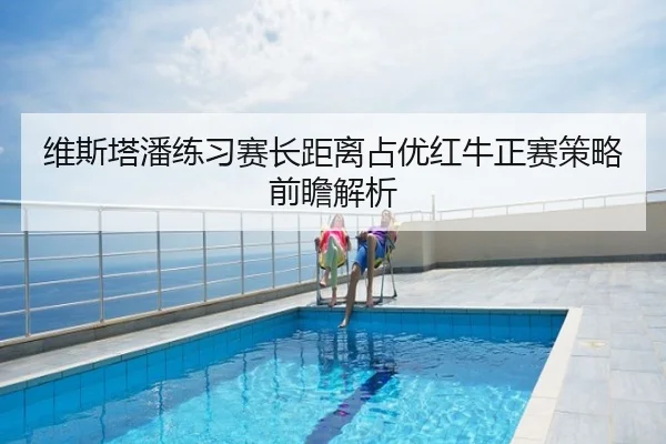 维斯塔潘练习赛长距离占优红牛正赛策略前瞻解析